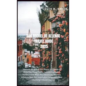 B. Smith, Louis San Miguel De Allende Travel Guide 2025: Discover the Best of San Miguel de Allende in 2025: Top Things to Do, Cultural Highlights, Hidden Gems, Must-See Attractions, itinerary, Where to Stay, Eat, an B. Smith, Louis San Miguel De Allende Travel Guide 2025: Discover the Best of San Miguel de Allende in 2025: Top Things to Do, Cultural Highlights, Hidden Gems, Must-See Attractions, itinerary, Where to Stay, Eat, an