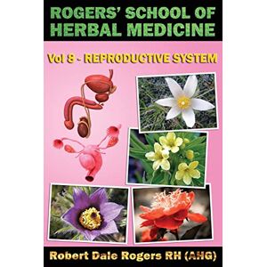 Rogers RH, Robert Dale Rogers' School of Herbal Medicine Volume Eight: Reproductive System: Volume 8 Rogers RH, Robert Dale Rogers' School of Herbal Medicine Volume Eight: Reproductive System: Volume 8