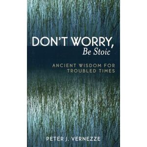 Vernezze, Peter Don't Worry, Be Stoic: Ancient Wisdom for Troubled Times: Ancient Wisdom for Troubled Times Vernezze, Peter Don't Worry, Be Stoic: Ancient Wisdom for Troubled Times: Ancient Wisdom for Troubled Times