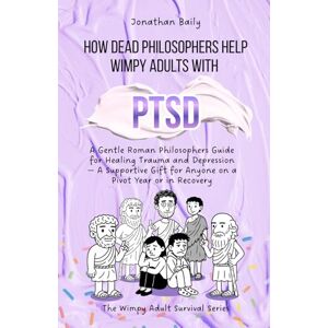 Baily, Jonathan How Dead Philosophers Help Wimpy Adults with PTSD: A Gentle Roman Philosophers Guide for Healing Trauma and Depression — A Supportive Gift for Anyone ... in Recovery (The Wimpy Adult Survival Series) Baily, Jonathan How Dead Philosophers Help Wimpy Adults with PTSD: A Gentle Roman Philosophers Guide for Healing Trauma and Depression — A Supportive Gift for Anyone ... in Recovery (The Wimpy Adult Survival Series)