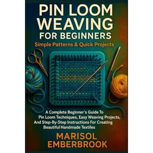 Emberbrook, Marisol Pin Loom Weaving For Beginners: Simple Patterns & Quick Projects: A Complete Beginner’s Guide To Pin Loom Techniques, Easy Weaving Projects, And ... For Creating Beautiful Handmade Textiles Emberbrook, Marisol Pin Loom Weaving For Beginners: Simple Patterns & Quick Projects: A Complete Beginner’s Guide To Pin Loom Techniques, Easy Weaving Projects, And ... For Creating Beautiful Handmade Textiles