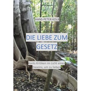 Kolb, Hans-Peter Die Liebe zum Gesetz: Kants Kritiken im Licht eines Daseins, um zu lieben Kolb, Hans-Peter Die Liebe zum Gesetz: Kants Kritiken im Licht eines Daseins, um zu lieben
