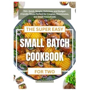 Greenfield, Lena THE SUPER EASY SMALL BATCH COOKBOOK FOR TWO: 750+ Quick, Simple, Delicious, and Budget-Friendly Meals Perfect for Couples, Roommates, and Small Households Greenfield, Lena THE SUPER EASY SMALL BATCH COOKBOOK FOR TWO: 750+ Quick, Simple, Delicious, and Budget-Friendly Meals Perfect for Couples, Roommates, and Small Households