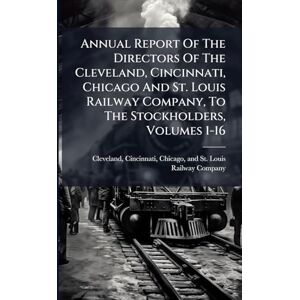 Annual Report Of The Directors Of The Cleveland, Cincinnati, Chicago And St. Louis Railway Company, To The Stockholders, Volumes 1-16 Annual Report Of The Directors Of The Cleveland, Cincinnati, Chicago And St. Louis Railway Company, To The Stockholders, Volumes 1-16