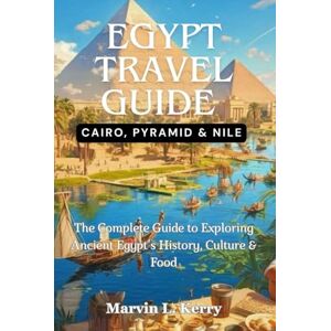Kerry, Marvin L. EGYPT TRAVEL GUIDE: CAIRO,PYRAMID & NILE: The Complete Guide to Exploring Ancient Egypt’s History, Culture & Food Kerry, Marvin L. EGYPT TRAVEL GUIDE: CAIRO,PYRAMID & NILE: The Complete Guide to Exploring Ancient Egypt’s History, Culture & Food