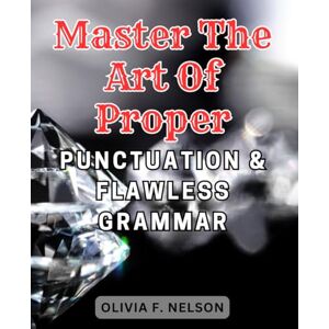 Nelson, Olivia F. Master the Art of Proper Punctuation & Flawless Grammar: Unlock the Secrets to Perfect Writing with Expert Tips on Punctuation and Grammatical Accuracy Nelson, Olivia F. Master the Art of Proper Punctuation & Flawless Grammar: Unlock the Secrets to Perfect Writing with Expert Tips on Punctuation and Grammatical Accuracy