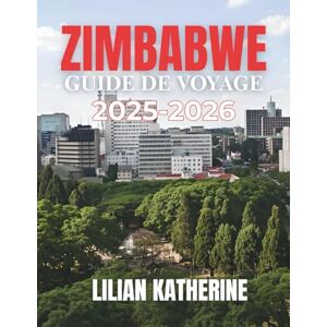 KATHERINE, LILIAN ZIMBABWE GUIDE DE VOYAGE 2025 2026: VOTRE GUIDE ESSENTIEL SUR LA NATURE, LES HOMMES ET L'ÂME DU ZIMBABWE : DES CHUTES VICTORIA AUX AVENTURES DE SAFARI ET AUX SITES HISTORIQUES KATHERINE, LILIAN ZIMBABWE GUIDE DE VOYAGE 2025 2026: VOTRE GUIDE ESSENTIEL SUR LA NATURE, LES HOMMES ET L'ÂME DU ZIMBABWE : DES CHUTES VICTORIA AUX AVENTURES DE SAFARI ET AUX SITES HISTORIQUES