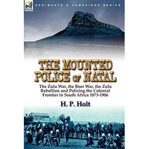 Holt, H P The Mounted Police of Natal: the Zulu War, the Boer War, the Zulu Rebellion and Policing the Colonial Frontier in South Africa 1873-1906 Holt, H P The Mounted Police of Natal: the Zulu War, the Boer War, the Zulu Rebellion and Policing the Colonial Frontier in South Africa 1873-1906