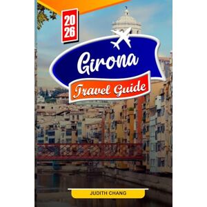 Chang, Judith GIRONA TRAVEL GUIDE 2026: Essential Tips, Historic Landmarks, and Hidden Gems in Girona Chang, Judith GIRONA TRAVEL GUIDE 2026: Essential Tips, Historic Landmarks, and Hidden Gems in Girona