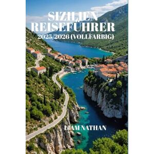 NATHAN, LIAM SIZILIEN REISEFÜHRER 2025–2026 (VOLLFARBIG): eiserouten Für Palermo, Taormina Und Syrakus, Geheimtipps Und Kulinarische Touren Für Ein Unvergessliches Abenteuer NATHAN, LIAM SIZILIEN REISEFÜHRER 2025–2026 (VOLLFARBIG): eiserouten Für Palermo, Taormina Und Syrakus, Geheimtipps Und Kulinarische Touren Für Ein Unvergessliches Abenteuer