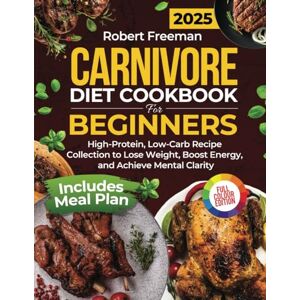 Freeman, Robert CARNIVORE DIET COOKBOOK FOR BEGINNERS: High-Protein, Low-Carb Recipe Collection to Lose Weight, Boost Energy, and Achieve Mental Clarity Includes Meal Plan and Full-Color Pictures Freeman, Robert CARNIVORE DIET COOKBOOK FOR BEGINNERS: High-Protein, Low-Carb Recipe Collection to Lose Weight, Boost Energy, and Achieve Mental Clarity Includes Meal Plan and Full-Color Pictures