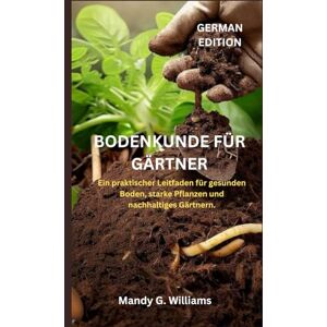 G. Williams, Mandy BODENKUNDE FÜR GÄRTNER: Ein praktischer Leitfaden für gesunden Boden, starke Pflanzen und nachhaltiges Gärtnern. G. Williams, Mandy BODENKUNDE FÜR GÄRTNER: Ein praktischer Leitfaden für gesunden Boden, starke Pflanzen und nachhaltiges Gärtnern.
