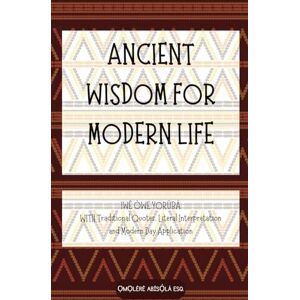 Omolere, Abisola ANCIENT WISDOM FOR MODERN LIFE: 150 Yorùbá Proverbs WITH Traditional Quotes, Literal Interpretation and Modern Day Application Omolere, Abisola ANCIENT WISDOM FOR MODERN LIFE: 150 Yorùbá Proverbs WITH Traditional Quotes, Literal Interpretation and Modern Day Application