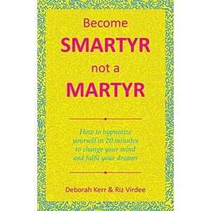 Kerr, Deborah Become Smartyr Not a Martyr: How to Hypnotize Yourself in 20 Minutes to Change Your Mind and Fulfil Your Dreams Kerr, Deborah Become Smartyr Not a Martyr: How to Hypnotize Yourself in 20 Minutes to Change Your Mind and Fulfil Your Dreams