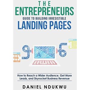 Ndukwu, Daniel The Entrepreneurs Guide to Building Irresistible Landing Page: How to Reach a Wider Audience, Get More Leads, and Skyrocket Business Revenue (Like A Boss) Ndukwu, Daniel The Entrepreneurs Guide to Building Irresistible Landing Page: How to Reach a Wider Audience, Get More Leads, and Skyrocket Business Revenue (Like A Boss)