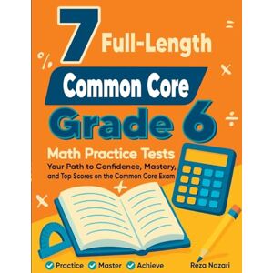 Nazari, Reza 7 Full-Length Common Core Grade 6 Math Practice Tests: Your Path to Confidence, Mastery, and Top Scores on the Common Core Exam Nazari, Reza 7 Full-Length Common Core Grade 6 Math Practice Tests: Your Path to Confidence, Mastery, and Top Scores on the Common Core Exam