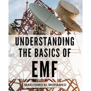 Mohamed, Mariyamo M. Understanding The Basics Of EMF: Safeguarding Your Health from Electromagnetic Radiation Practical Tips to Reduce Exposure, Understand 5G Dangers, and Protect Your Family Mohamed, Mariyamo M. Understanding The Basics Of EMF: Safeguarding Your Health from Electromagnetic Radiation Practical Tips to Reduce Exposure, Understand 5G Dangers, and Protect Your Family