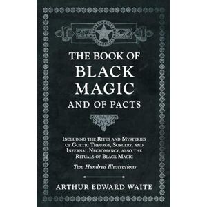 Waite, Arthur Edward The Book of Black Magic and of Pacts: Including the Rites and Mysteries of Goetic Theurgy, Sorcery, and Infernal Necromancy, Also the Rituals of Black Magic (the Book of Ceremonial Magic) Waite, Arthur Edward The Book of Black Magic and of Pacts: Including the Rites and Mysteries of Goetic Theurgy, Sorcery, and Infernal Necromancy, Also the Rituals of Black Magic (the Book of Ceremonial Magic)