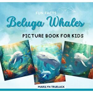 Trueluck, Marilyn Beluga Whales Fun Facts Picture Book for Kids: 100 Mind-Blowing Educational Unbelievable True Facts You Probably Didn't Know About This Amazing Animal ... (Wild Animal Creatures Fun Facts Trivia) Trueluck, Marilyn Beluga Whales Fun Facts Picture Book for Kids: 100 Mind-Blowing Educational Unbelievable True Facts You Probably Didn't Know About This Amazing Animal ... (Wild Animal Creatures Fun Facts Trivia)
