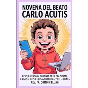 Elijah, Rev. Fr. Dominic NOVENA DEL BEATO CARLO ACUTIS: Descubriendo la santidad en la era digital a través de poderosas oraciones y reflexiones Elijah, Rev. Fr. Dominic NOVENA DEL BEATO CARLO ACUTIS: Descubriendo la santidad en la era digital a través de poderosas oraciones y reflexiones