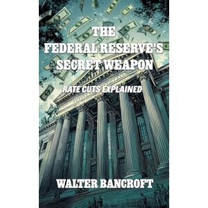 Bancroft, Walter The Federal Reserve's Secret Weapon: Rate Cuts Explained Bancroft, Walter The Federal Reserve's Secret Weapon: Rate Cuts Explained