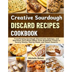 Behan, Michelle Creative Sourdough Discard Recipes Cookbook: Transforming Sourdough Discard into Delicious, and Nutritious Zero Waste Bakes from Breakfast Treats to Savory Snacks, Hearty Meals, and Sweet Desserts Behan, Michelle Creative Sourdough Discard Recipes Cookbook: Transforming Sourdough Discard into Delicious, and Nutritious Zero Waste Bakes from Breakfast Treats to Savory Snacks, Hearty Meals, and Sweet Desserts