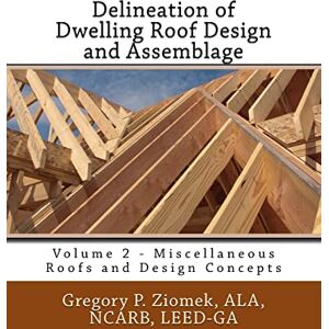 Ziomek, ALA, NCARB, LEED-GA, Mr Gregory P Delineation of Dwelling Roof Design and Assemblage: Miscellaneous Roofs and Design Concepts: Volume 2 Ziomek, ALA, NCARB, LEED-GA, Mr Gregory P Delineation of Dwelling Roof Design and Assemblage: Miscellaneous Roofs and Design Concepts: Volume 2