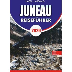 AREVALO, HAZEL L. JUNEAU Reiseführer 2026: "Wichtige Planung, versteckte Schätze und Outdoor-Abenteuer für Ihren Juneau-Alaska-Urlaub 2026 AREVALO, HAZEL L. JUNEAU Reiseführer 2026: "Wichtige Planung, versteckte Schätze und Outdoor-Abenteuer für Ihren Juneau-Alaska-Urlaub 2026