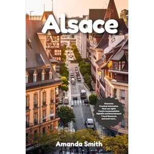 Smith, Amanda ALSACE TRAVEL GUIDE 2024: Discover Wine Routes, Scenic Villages, and Historic Landmarks in France's Cultural Heart Smith, Amanda ALSACE TRAVEL GUIDE 2024: Discover Wine Routes, Scenic Villages, and Historic Landmarks in France's Cultural Heart