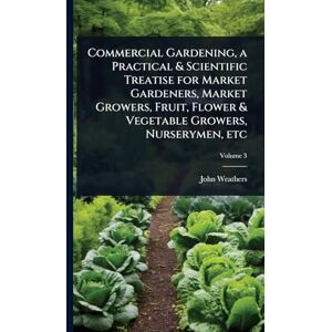 Weathers, John Commercial Gardening, a Practical & Scientific Treatise for Market Gardeners, Market Growers, Fruit, Flower & Vegetable Growers, Nurserymen, etc Weathers, John Commercial Gardening, a Practical & Scientific Treatise for Market Gardeners, Market Growers, Fruit, Flower & Vegetable Growers, Nurserymen, etc
