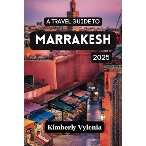 Vylonia, Kimberly A TRAVEL GUIDE TO MARRAKESH 2025: Unveiling the Mystique of the Red City Vylonia, Kimberly A TRAVEL GUIDE TO MARRAKESH 2025: Unveiling the Mystique of the Red City
