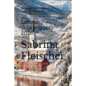 Fleischer, Sabrina Lofoten Winterurlaub 2026: Entdecken Sie Norwegens arktische Inseln, Nordlichter und malerische Fjordabenteuer Fleischer, Sabrina Lofoten Winterurlaub 2026: Entdecken Sie Norwegens arktische Inseln, Nordlichter und malerische Fjordabenteuer