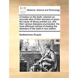 Ruspini, Bartholomew A Treatise on the Teeth: Wherein an Accurate Idea of Their Structure Is Given, the Cause of Decay Pointed Out, and Their Various Diseases Enumerated. ... the Disorders of the Teeth a New Edition: Ruspini, Bartholomew A Treatise on the Teeth: Wherein an Accurate Idea of Their Structure Is Given, the Cause of Decay Pointed Out, and Their Various Diseases Enumerated. ... the Disorders of the Teeth a New Edition: