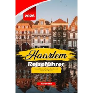 Wise, Mayra HAARLEM REISEFÜHRER 2026: Urlaubsführer zu Tulpen, Kanälen und historischen Museen Wise, Mayra HAARLEM REISEFÜHRER 2026: Urlaubsführer zu Tulpen, Kanälen und historischen Museen