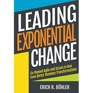 Bühler, Erich R Leading Exponential Change: Go beyond Agile and Scrum to run even better business transformations Bühler, Erich R Leading Exponential Change: Go beyond Agile and Scrum to run even better business transformations
