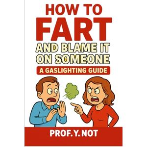 Not, Prof Y How To Fart And Blame It On Someone:: A Gaslighting Guide Not, Prof Y How To Fart And Blame It On Someone:: A Gaslighting Guide