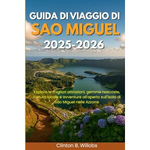 Willobs, Clinton B GUIDA DI VIAGGIO DI SAO MIGUEL 2025-2026: Esplora le migliori attrazioni, gemme nascoste, cultura locale e avventure all'aperto sull'isola di São Miguel nelle Azzorre Willobs, Clinton B GUIDA DI VIAGGIO DI SAO MIGUEL 2025-2026: Esplora le migliori attrazioni, gemme nascoste, cultura locale e avventure all'aperto sull'isola di São Miguel nelle Azzorre