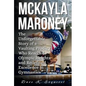 K. Esquivel, Dave MCKAYLA MARONEY: The Unforgettable Story of a Vaulting Prodigy Who Reached Olympic Heights and Redefined Excellence in Gymnastics K. Esquivel, Dave MCKAYLA MARONEY: The Unforgettable Story of a Vaulting Prodigy Who Reached Olympic Heights and Redefined Excellence in Gymnastics