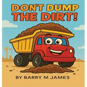 James, Barry M Don't Dump The Dirt: Don't Dump The Dirt: 5 (The Truck Helper) James, Barry M Don't Dump The Dirt: Don't Dump The Dirt: 5 (The Truck Helper)