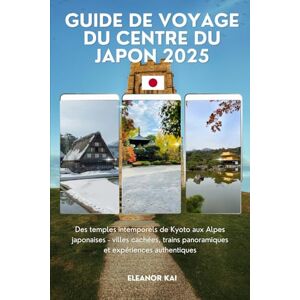 Kai, Eleanor GUIDE DE VOYAGE DU CENTRE DU JAPON 2025: Des temples intemporels de Kyoto aux Alpes japonaises villes cachées, trains panoramiques et expériences authentiques Kai, Eleanor GUIDE DE VOYAGE DU CENTRE DU JAPON 2025: Des temples intemporels de Kyoto aux Alpes japonaises villes cachées, trains panoramiques et expériences authentiques