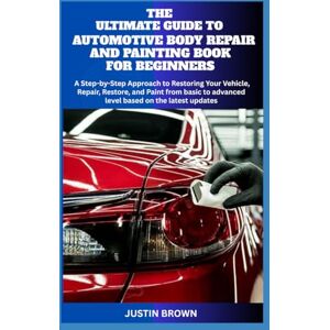 BROWN, JUSTIN THE ULTIMATE GUIDE TO AUTOMOTIVE BODY REPAIR AND PAINTING BOOK FOR BEGINNERS: A Step-by-Step Approach to Restoring Your Vehicle, Repair, Restore, and Paint from basic to advanced level BROWN, JUSTIN THE ULTIMATE GUIDE TO AUTOMOTIVE BODY REPAIR AND PAINTING BOOK FOR BEGINNERS: A Step-by-Step Approach to Restoring Your Vehicle, Repair, Restore, and Paint from basic to advanced level