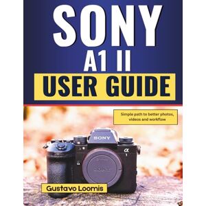 Loomis, Gustavo SONY A1 II USER GUIDE: Simple path to better photos, videos and workflow Loomis, Gustavo SONY A1 II USER GUIDE: Simple path to better photos, videos and workflow