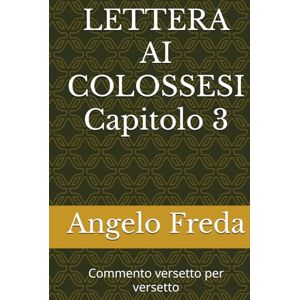 Freda, Angelo LETTERA AI COLOSSESI Capitolo 3: Commento versetto per versetto (VERSETTI BIBLICI con spunti, pratica ed esempi) Freda, Angelo LETTERA AI COLOSSESI Capitolo 3: Commento versetto per versetto (VERSETTI BIBLICI con spunti, pratica ed esempi)