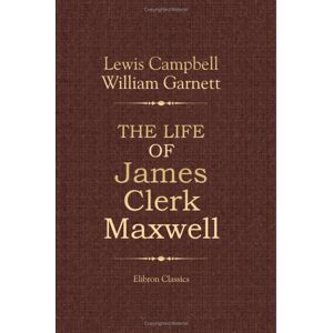 Lewis Campbell; William Garnett The Life of James Clerk Maxwell: With Selections from His Correspondence and Occasional Writings Lewis Campbell; William Garnett The Life of James Clerk Maxwell: With Selections from His Correspondence and Occasional Writings