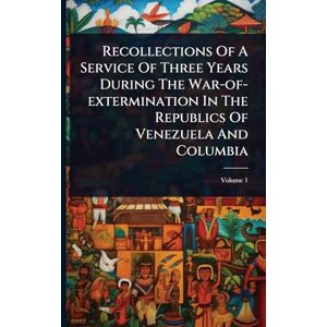 Anonymous Recollections Of A Service Of Three Years During The War-of-extermination In The Republics Of Venezuela And Columbia Anonymous Recollections Of A Service Of Three Years During The War-of-extermination In The Republics Of Venezuela And Columbia