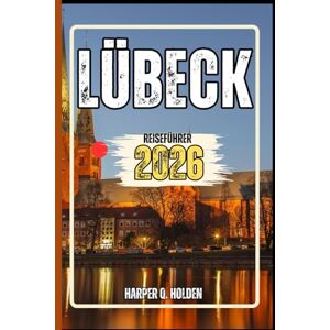 Holden, Harper Q. LÜBECK REISEFÜHRER AKTUALISIERT: Eine Erlebnisreise von berühmten Sehenswürdigkeiten über Kulturen und Küchen bis hin zu Abenteuern und mehr (Harper Q. Reisen) Holden, Harper Q. LÜBECK REISEFÜHRER AKTUALISIERT: Eine Erlebnisreise von berühmten Sehenswürdigkeiten über Kulturen und Küchen bis hin zu Abenteuern und mehr (Harper Q. Reisen)