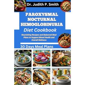 P. Smith, Dr. Judith PAROXYSMAL NOCTURNAL HEMOGLOBINURIA DIET COOKBOOK: Nourishing Recipes and Balanced Meal Plans to Support Blood Health and Overall Wellness P. Smith, Dr. Judith PAROXYSMAL NOCTURNAL HEMOGLOBINURIA DIET COOKBOOK: Nourishing Recipes and Balanced Meal Plans to Support Blood Health and Overall Wellness