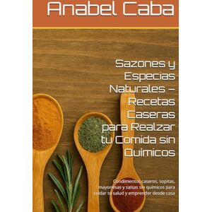 Caba, Anabel Sazones y Especias Naturales – Recetas Caseras para Realzar tu Comida sin Químicos: Condimentos caseros, sopitas, mayonesas y salsas sin químicos para cuidar tu salud y emprender desde casa Caba, Anabel Sazones y Especias Naturales – Recetas Caseras para Realzar tu Comida sin Químicos: Condimentos caseros, sopitas, mayonesas y salsas sin químicos para cuidar tu salud y emprender desde casa