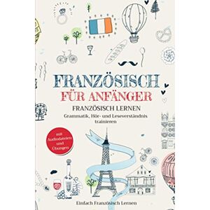 Französisch Lernen, Einfach Französisch für Anfänger: Französisch lernen – Grammatik, Hör- und Leseverständnis trainieren (mit Audiodateien und Übungen) Französisch Lernen, Einfach Französisch für Anfänger: Französisch lernen – Grammatik, Hör- und Leseverständnis trainieren (mit Audiodateien und Übungen)