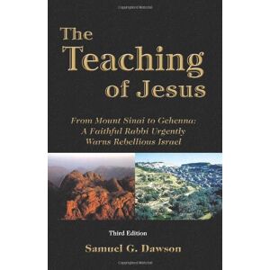 Dawson, Samuel G. The Teaching of Jesus Third Edition: From Mount Sinai to Gehenna: A Faithful Rabbi Urgently Warns Rebellious Israel Dawson, Samuel G. The Teaching of Jesus Third Edition: From Mount Sinai to Gehenna: A Faithful Rabbi Urgently Warns Rebellious Israel